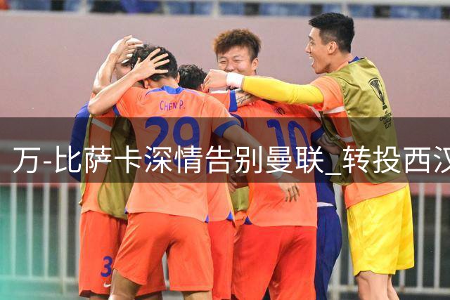 万-比萨卡深情告别曼联 转投西汉姆开启新征程