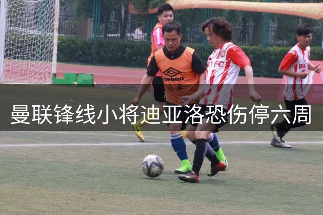 曼联锋线小将迪亚洛恐伤停六周